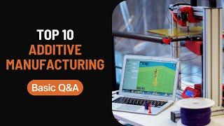 Top 10 Additive Manufacturing Basic Questions & Answers