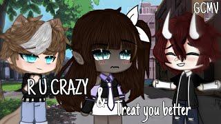 R U CRAZY & Treat you better  GCMV 