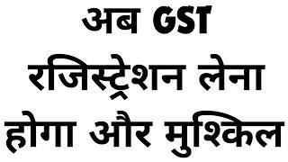 अब GST रजिस्ट्रेशन लेना होगा और मुश्किल  GST NEW REGISTRATION PROCESS