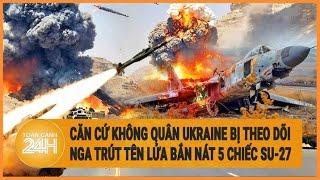 Căn cứ không quân Ukraine bị theo dõi Nga trút tên lửa bắn nát 5 chiếc Su-27 trong chớp mắt