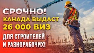 СРОЧНО Канада выдаст 26 000 рабочих виз для разнорабочих и строителей.