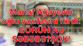 Manaf Ağayevin oğlu vəzifəsini itirdi GÖRÜN NƏ SƏBƏBƏ?ŞOK