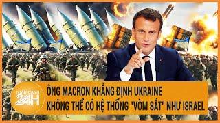 Điểm nóng quốc tế Ông Macron khẳng định Ukraine không thể có hệ thống vòm sắt như Israel