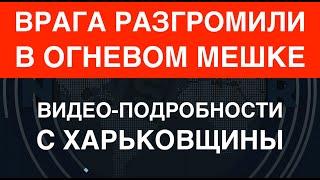 Харьковщина Врага разгромили в мешке. Видео-подробности