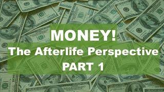 MONEY The Afterlife Perspective. PART 1