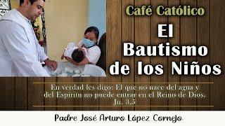 El Bautismo de los niños – Café Católico – Padre Arturo Cornejo