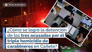 ¿Cómo se logró la detención de los tres acusados por el triple homicidio de carabineros en Cañete?