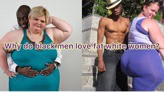 Why do black men love fat white women?