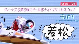 【ボートレースライブ】若松一般 ヴィーナスS第3戦マクール杯ナイトプリンセスカップ  最終日 1〜12R