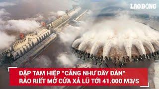 “Siêu” đập Tam Hiệp “căng như dây đàn” ráo riết mở cửa xả lũ tới 41.000 m3s trước lũ lịch sử  BLĐ