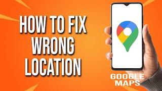 How To Fix Wrong Location On Google Maps