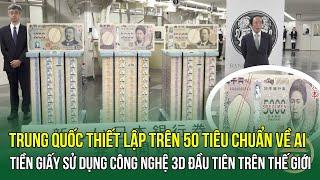 Trung Quốc thiết lập trên 50 tiêu chuẩn về AI -Tiền giấy sử dụng công nghệ 3D đầu tiên trên thế giới