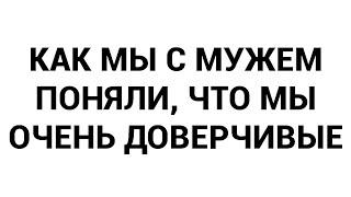 Как мы с мужем поняли что мы очень доверчивые