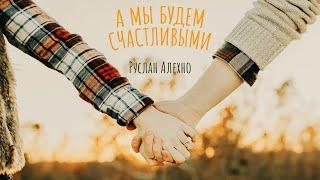 Руслан Алехно — «А мы будем счастливыми». ПРЕМЬЕРА ПЕСНИ