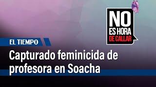 Capturado en Soacha el feminicida de la profesora Gladys Rodríguez asesinada en 2018  El Tiempo