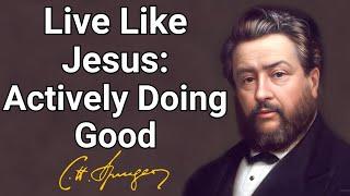 Live Like Jesus Actively Doing Good  Charles Spurgeon Devotional  Morning&Evening Daily Readings