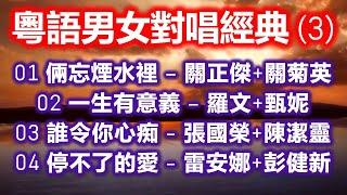 粵語男女對唱經典 3（内附歌詞）01 倆忘煙水裡 – 關正傑+關菊英；02 一生有意義 – 羅文+甄妮；03 誰令你心痴 – 張國榮+陳潔靈；04 停不了的愛 – 雷安娜+彭健新