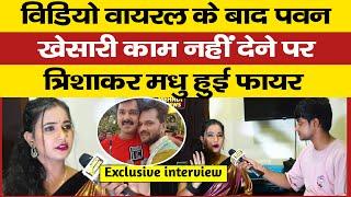 विडियो वायरल के बाद Pawan Khesari काम नहीं देने पर Trishakar Madhu हुई फायर  Exclushive interview