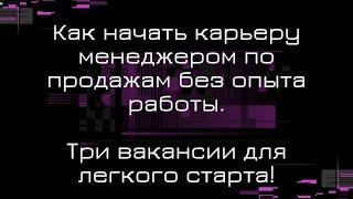 Как начать карьеру менеджером по продажам без опыта работы. Три вакансии для легкого старта.