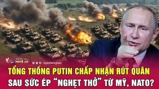 Điểm nóng quốc tế Tổng thống Putin chấp nhận rút quân sau sức ép “nghẹt thở” từ Mỹ NATO