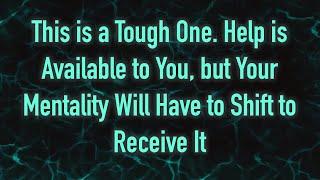 This is a Tough One. Help is Available to You but Your Mentality Will Have to Shift to Receive It