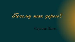 Почему так дорого? Сергаев Павел.