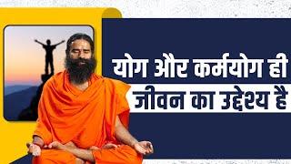 योग Yoga और कर्मयोग Karma Yoga ही जीवन का उद्देश्य है  Swami Ramdev