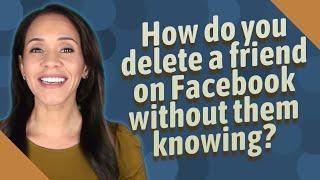 How do you delete a friend on Facebook without them knowing?