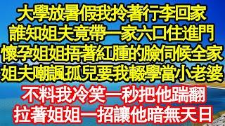 大學放暑假我拎著行李回家，誰知姐夫竟帶一家六口住進門，懷孕姐姐捂著紅腫的臉伺候全家，姐夫嘲諷孤兒要我輟學當小老婆，不料我冷笑一秒把他踹翻，拉著姐姐一招讓他暗無天日真情故事會老年故事情感需求