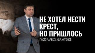 Не хотел нести крест но пришлось - пастор Александр Антонов