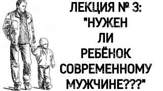 Лекция № 3 «Нужен ли РЕБЁНОК современному МУЖЧИНЕ???» 