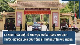 An ninh thắt chặt ở khu vực Nghĩa trang Mai Dịch trước giờ đón linh cữu Tổng Bí thư Nguyễn Phú Trọng