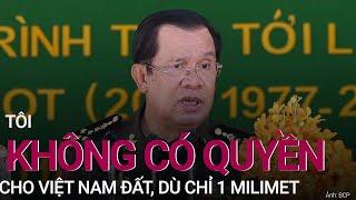 Thủ tướng Hun Sen Tôi không có quyền cho Việt Nam đất dù chỉ 1 milimet  VTC Now