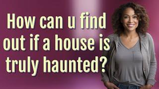 How can u find out if a house is truly haunted?