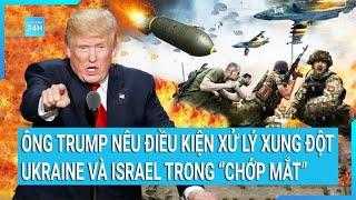 Toàn cảnh thế giới Ông Trump nêu điều kiện để xử lý xung đột Ukraine Israel trong “chớp mắt”