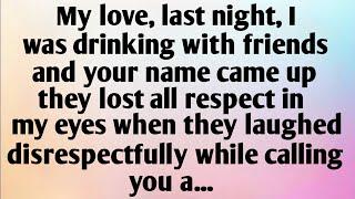 MY LOVE LAST NIGHT I WAS DRINKING WITH FRIENDS AND YOUR NAME CAME UP. THEY LOST ALL RESPECT...