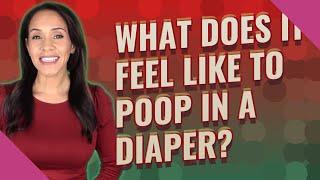 What does it feel like to poop in a diaper?