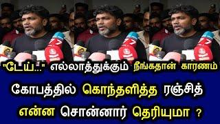 டேய்... எல்லாத்துக்கும் நீங்கதான் காரணம் கோபத்தில் கொந்தளித்த ரஞ்சித் என்ன சொன்னார் தெரியுமா?