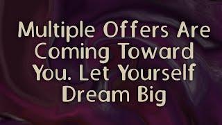 Multiple Offers Are Coming Toward You. Let Yourself Dream Big