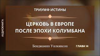 ЦЕРКОВЬ В ЕВРОПЕ ПОСЛЕ ЭПОХИ КОЛУМБАНА  Гл. 14 Триумф истины - Бенджамин Уилкинсон  Аудиокнига