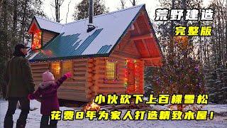 一口气看完：小伙砍下上百棵雪松，花费8年为家人打造精致木屋！