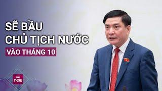 Quốc hội sẽ bầu chức danh Chủ tịch nước trong kỳ họp tháng 10 tới  VTC Now