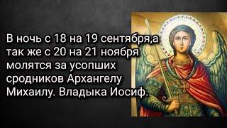 В ночь на 19 сентября а так же на 21 ноября молятся за усопших Архангелу Михаилу. Владыка Иосиф.