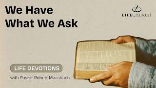 We Have What We Ask - Life Devotions With Pastor Robert Maasbach