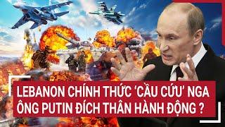 Thời sự quốc tế Lebanon chính thức ‘cầu cứu’ Nga ông Putin đích thân hành động ?