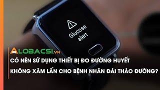 Có nên sử dụng thiết bị đo đường huyết không xâm lấn cho bệnh nhân đái tháo đường