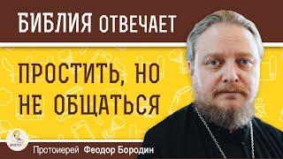 ПРОСТИТЬ НО НЕ ОБЩАТЬСЯ.  Протоиерей Феодор Бородин