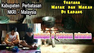 Suasana Masak dan Makan di Ladang  Kehidupan di Pedalaman _Kabupaten Perbatasan NKRI - Malaysia