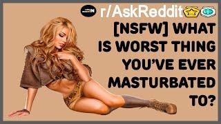 NSFW WHAT IS WORST THING YOU’VE EVER MASTURBATED TO? r  AskReddit