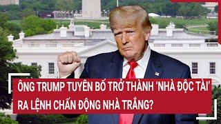 Thời sự quốc tế Ông Trump tuyên bố trở thành ‘nhà độc tài’ ra lệnh chấn động Nhà Trắng?